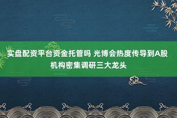 实盘配资平台资金托管吗 光博会热度传导到A股 机构密集调研三大龙头