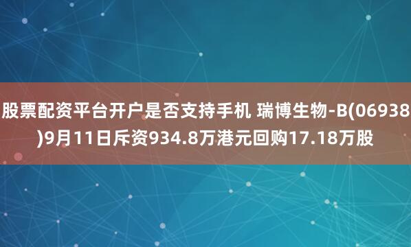 股票配资平台开户是否支持手机 瑞博生物-B(06938)9月11日斥资934.8万港元回购17.18万股