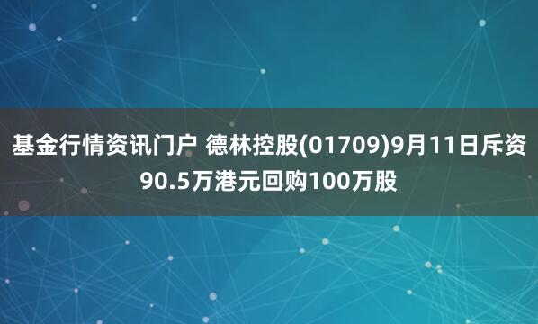 基金行情资讯门户 德林控股(01709)9月11日斥资90.5万港元回购100万股
