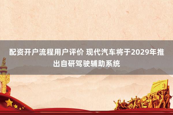 配资开户流程用户评价 现代汽车将于2029年推出自研驾驶辅助系统