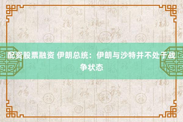 配资股票融资 伊朗总统：伊朗与沙特并不处于战争状态