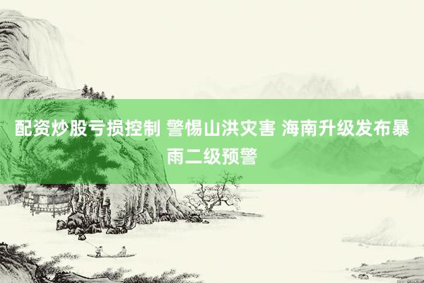 配资炒股亏损控制 警惕山洪灾害 海南升级发布暴雨二级预警