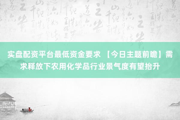 实盘配资平台最低资金要求 【今日主题前瞻】需求释放下农用化学品行业景气度有望抬升