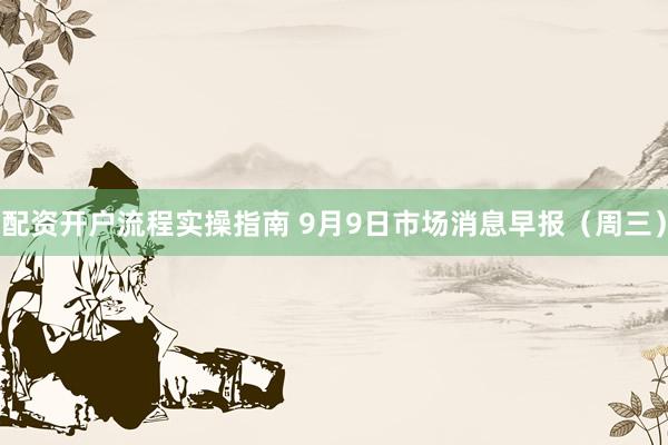 配资开户流程实操指南 9月9日市场消息早报(周三)
