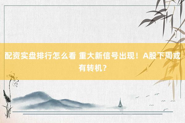 配资实盘排行怎么看 重大新信号出现！A股下周或有转机？
