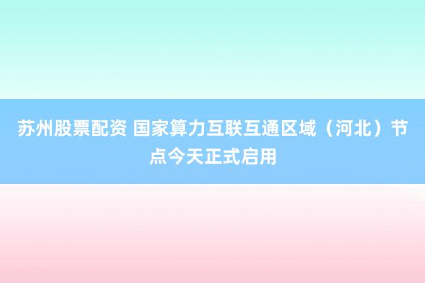 苏州股票配资 国家算力互联互通区域（河北）节点今天正式启用