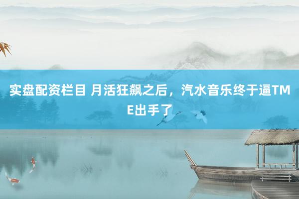 实盘配资栏目 月活狂飙之后,汽水音乐终于逼TME出手了