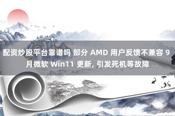 配资炒股平台靠谱吗 部分 AMD 用户反馈不兼容 9 月微软 Win11 更新, 引发死机等故障