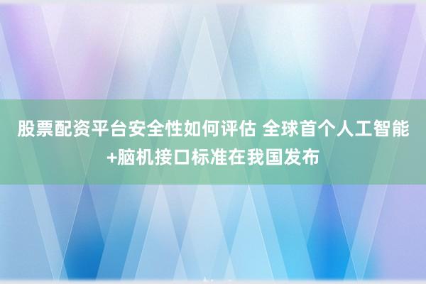 股票配资平台安全性如何评估 全球首个人工智能+脑机接口标准在我国发布