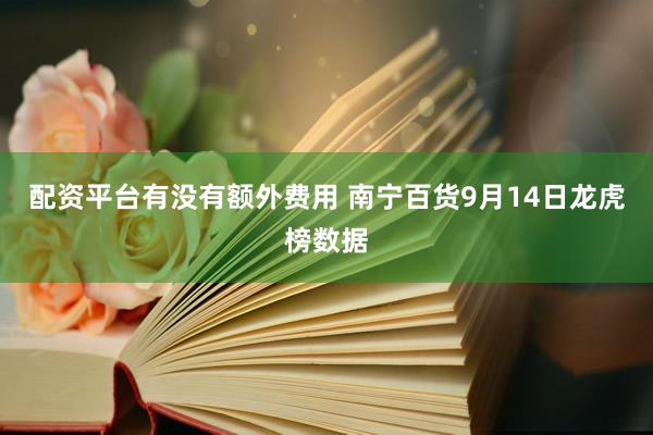 配资平台有没有额外费用 南宁百货9月14日龙虎榜数据