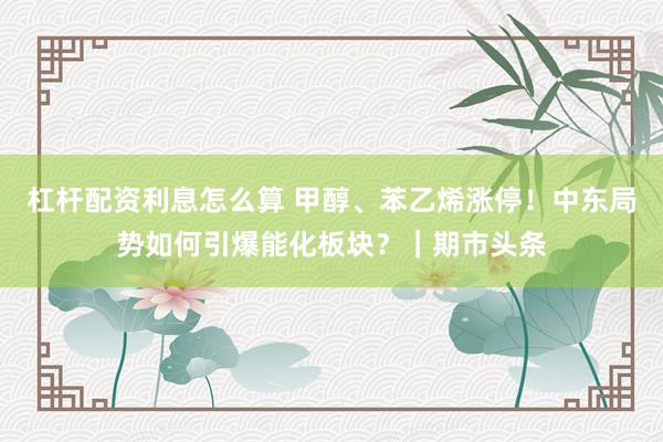杠杆配资利息怎么算 甲醇、苯乙烯涨停！中东局势如何引爆能化板块？｜期市头条