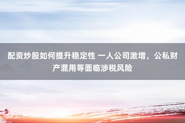 配资炒股如何提升稳定性 一人公司激增，公私财产混用等面临涉税风险