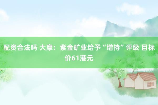 配资合法吗 大摩：紫金矿业给予“增持”评级 目标价61港元