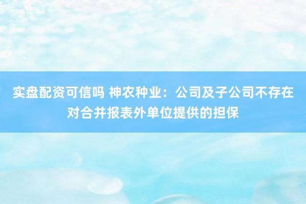 实盘配资可信吗 神农种业:公司及子公司不存在对合并报表外单位提供的担保