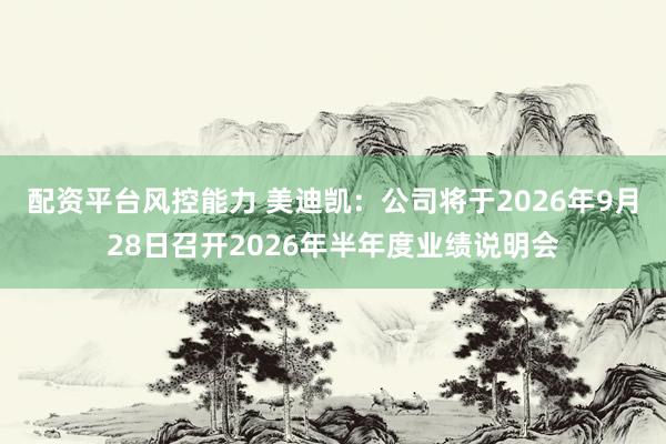 配资平台风控能力 美迪凯：公司将于2026年9月28日召开2026年半年度业绩说明会