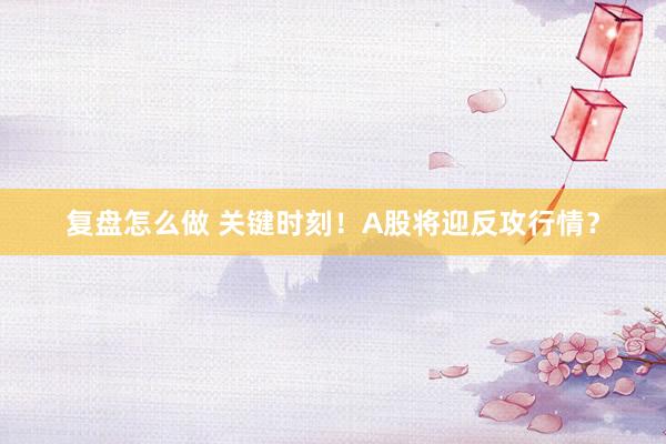 复盘怎么做 关键时刻！A股将迎反攻行情？