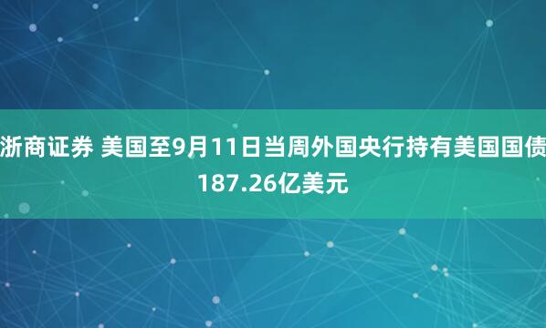 浙商证券 美国至9月11日当周外国央行持有美国国债187.26亿美元