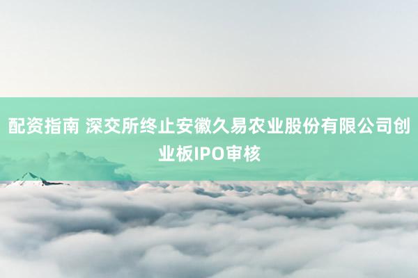 配资指南 深交所终止安徽久易农业股份有限公司创业板IPO审核
