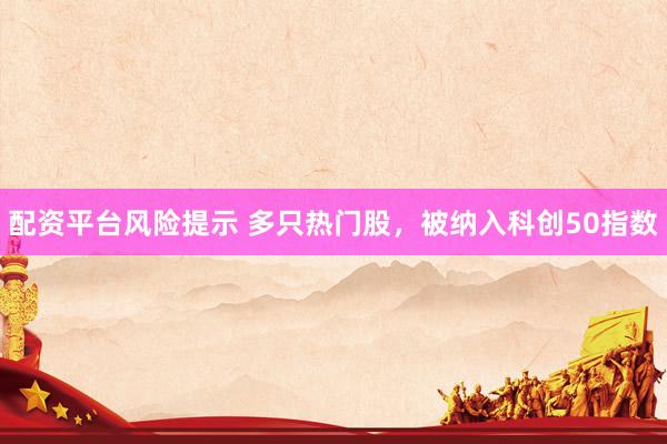 配资平台风险提示 多只热门股，被纳入科创50指数