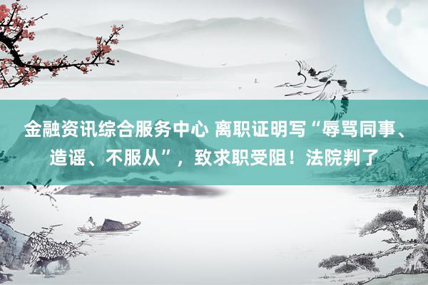 金融资讯综合服务中心 离职证明写“辱骂同事、造谣、不服从”，致求职受阻！法院判了