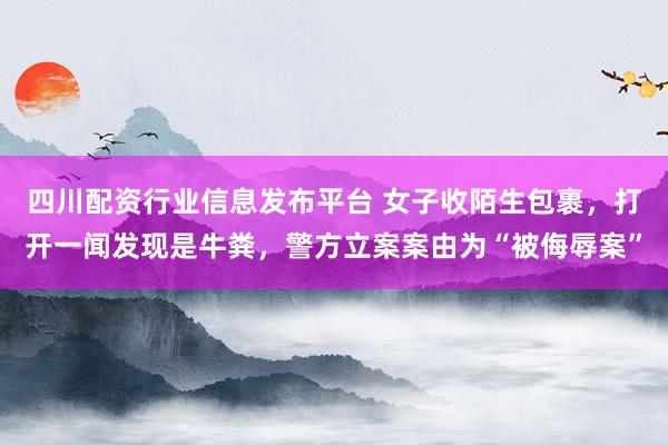 四川配资行业信息发布平台 女子收陌生包裹，打开一闻发现是牛粪，警方立案案由为“被侮辱案”