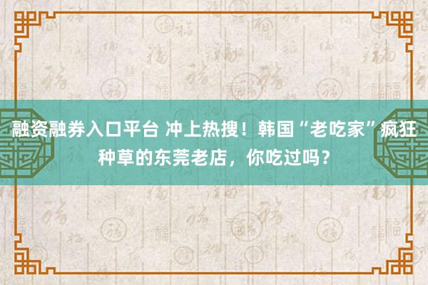 融资融券入口平台 冲上热搜！韩国“老吃家”疯狂种草的东莞老店，你吃过吗？