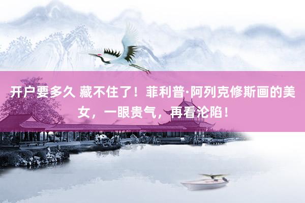 开户要多久 藏不住了！菲利普·阿列克修斯画的美女，一眼贵气，再看沦陷！