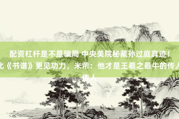 配资杠杆是不是骗局 中央美院秘藏孙过庭真迹！比《书谱》更见功力，米芾：他才是王羲之最牛的传人