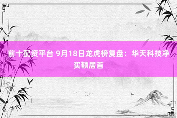 前十配资平台 9月18日龙虎榜复盘：华天科技净买额居首