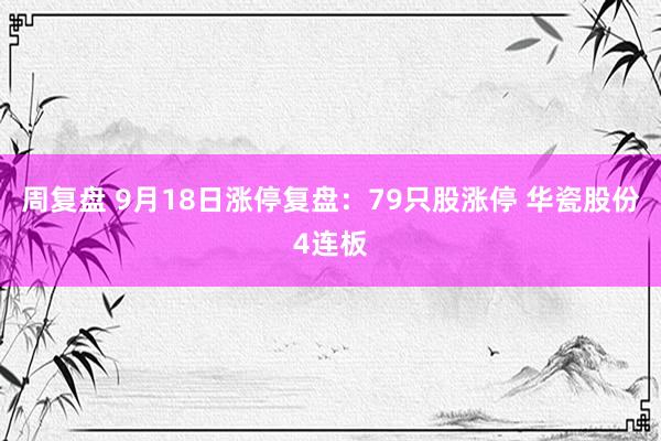 周复盘 9月18日涨停复盘:79只股涨停 华瓷股份4连板