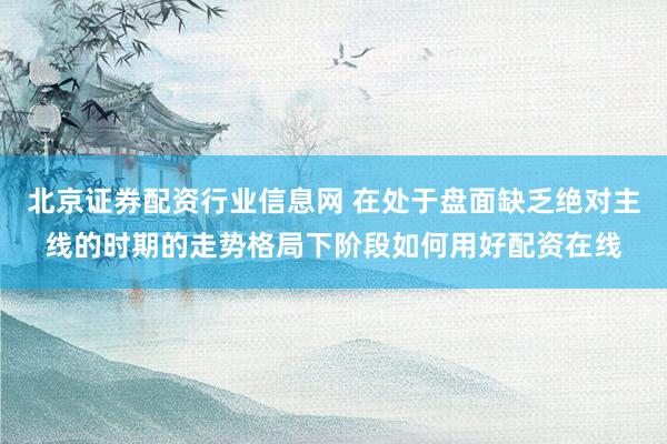 北京证券配资行业信息网 在处于盘面缺乏绝对主线的时期的走势格局下阶段如何用好配资在线
