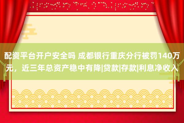 配资平台开户安全吗 成都银行重庆分行被罚140万元，近三年总资产稳中有降|贷款|存款|利息净收入
