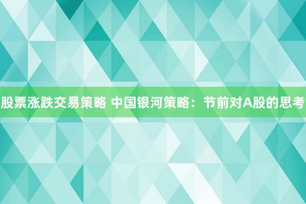 股票涨跌交易策略 中国银河策略：节前对A股的思考