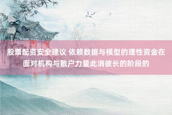 股票配资安全建议 依赖数据与模型的理性资金在面对机构与散户力量此消彼长的阶段的