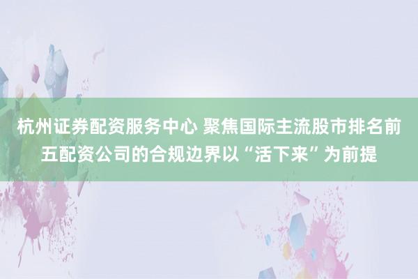 杭州证券配资服务中心 聚焦国际主流股市排名前五配资公司的合规边界以“活下来”为前提