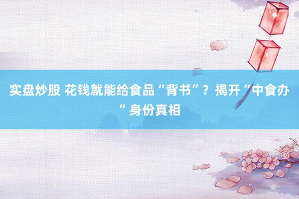 实盘炒股 花钱就能给食品“背书”？揭开“中食办”身份真相