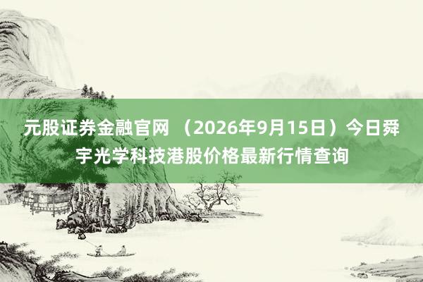 元股证券金融官网 （2026年9月15日）今日舜宇光学科技港股价格最新行情查询