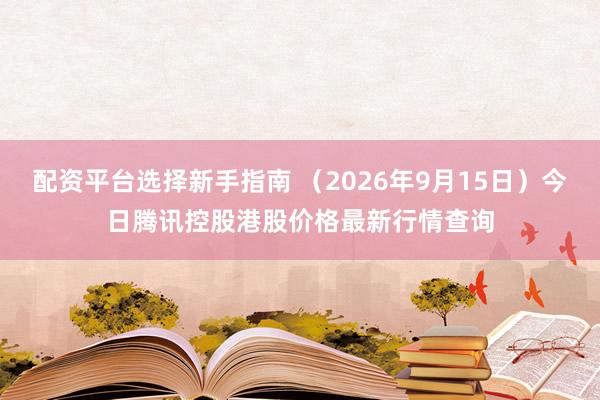 配资平台选择新手指南 （2026年9月15日）今日腾讯控股港股价格最新行情查询