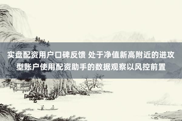 实盘配资用户口碑反馈 处于净值新高附近的进攻型账户使用配资助手的数据观察以风控前置