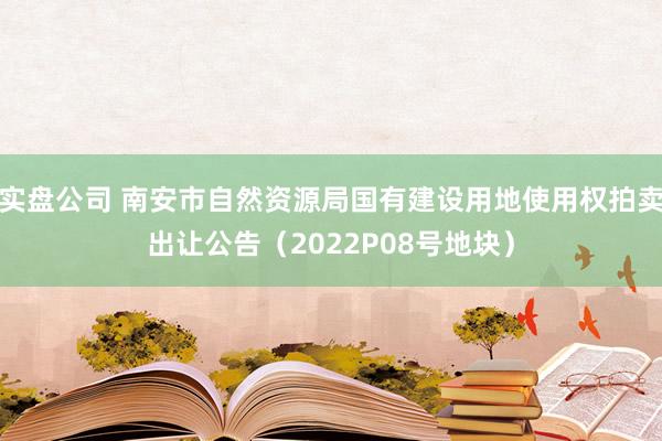 实盘公司 南安市自然资源局国有建设用地使用权拍卖出让公告（2022P08号地块）