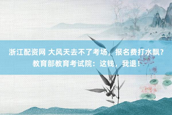 浙江配资网 大风天去不了考场，报名费打水飘？教育部教育考试院：这钱，我退！