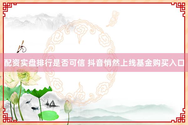 配资实盘排行是否可信 抖音悄然上线基金购买入口
