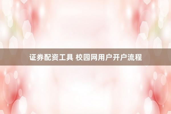 证券配资工具 校园网用户开户流程