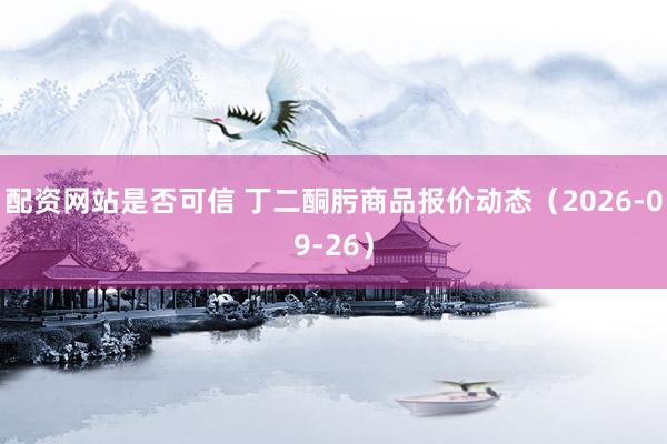 配资网站是否可信 丁二酮肟商品报价动态（2026-09-26）