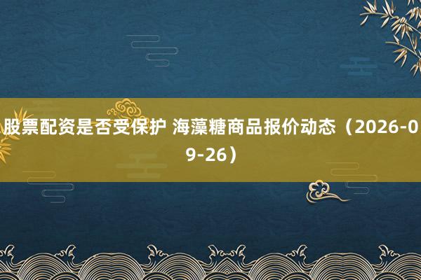 股票配资是否受保护 海藻糖商品报价动态（2026-09-26）