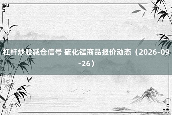 杠杆炒股减仓信号 硫化锰商品报价动态（2026-09-26）