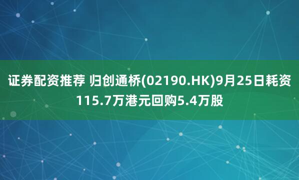证券配资推荐 归创通桥(02190.HK)9月25日耗资115.7万港元回购5.4万股