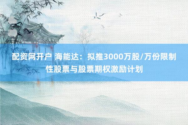 配资网开户 海能达：拟推3000万股/万份限制性股票与股票期权激励计划
