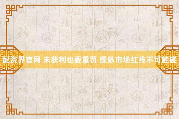 配资界官网 未获利也要重罚 操纵市场红线不可触碰