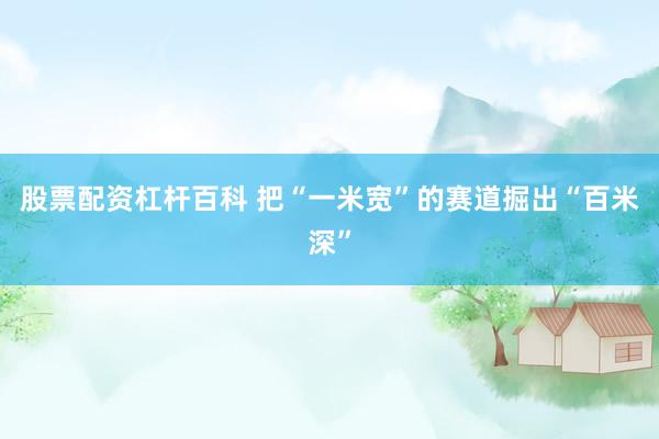 股票配资杠杆百科 把“一米宽”的赛道掘出“百米深”